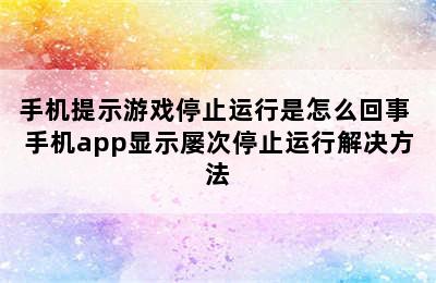 手机提示游戏停止运行是怎么回事 手机app显示屡次停止运行解决方法